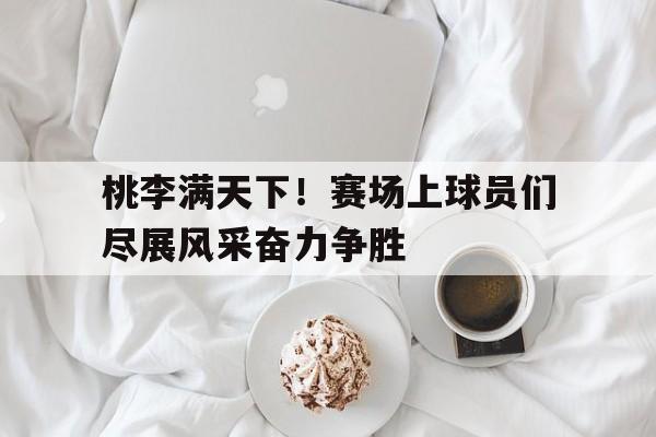 桃李满天下！赛场上球员们尽展风采奋力争胜的简单介绍