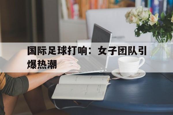 包含国际足球打响：女子团队引爆热潮的词条