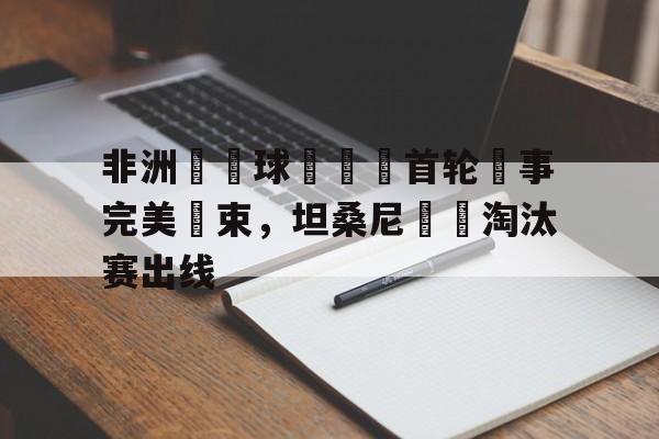 关于非洲盃籃球錦標賽首轮賽事完美結束，坦桑尼亞隊淘汰赛出线的信息