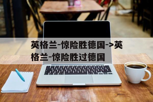 关于英格兰-惊险胜德国-&gt;英格兰-惊险胜过德国的信息