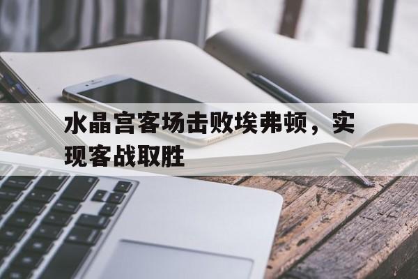 水晶宫客场击败埃弗顿，实现客战取胜的简单介绍