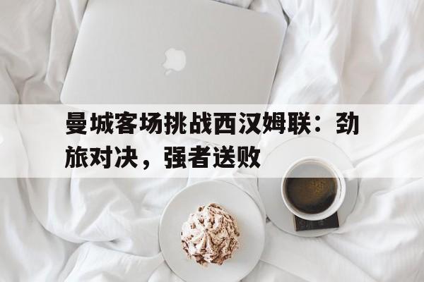 包含曼城客场挑战西汉姆联：劲旅对决，强者送败的词条