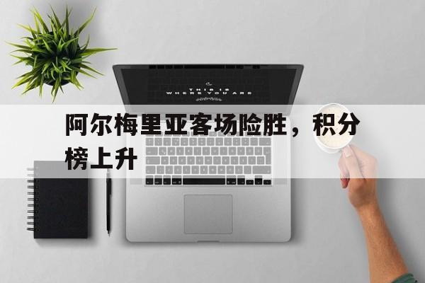 关于阿尔梅里亚客场险胜，积分榜上升的信息