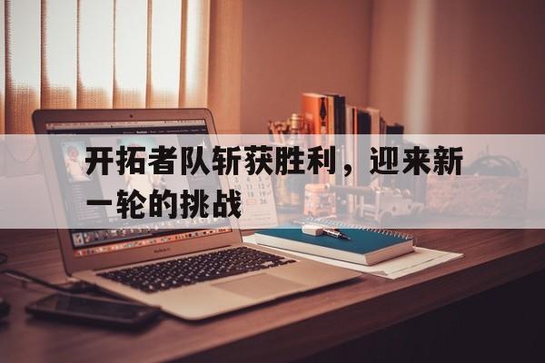 开拓者队斩获胜利，迎来新一轮的挑战的简单介绍