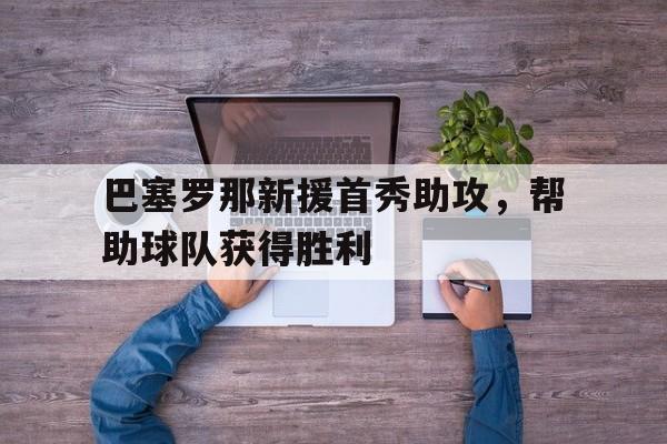 巴塞罗那新援首秀助攻，帮助球队获得胜利