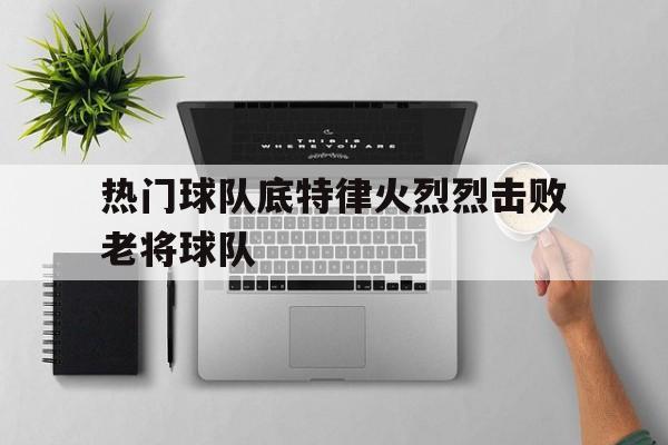 关于热门球队底特律火烈烈击败老将球队的信息