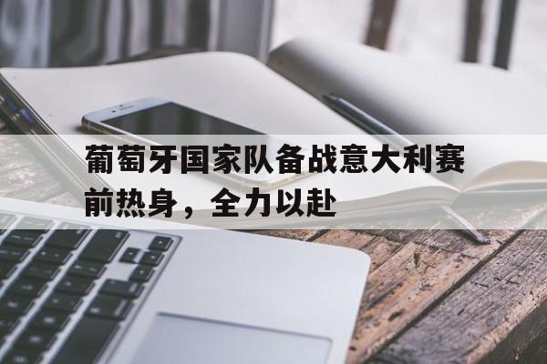 葡萄牙国家队备战意大利赛前热身，全力以赴的简单介绍