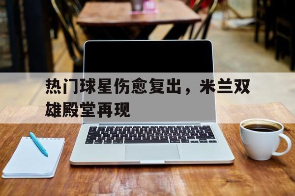 关于热门球星伤愈复出，米兰双雄殿堂再现的信息