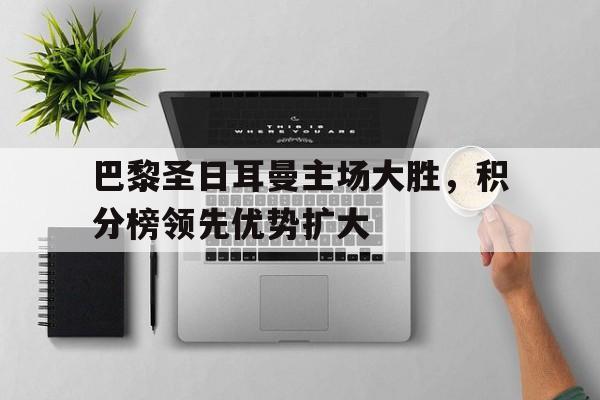 巴黎圣日耳曼主场大胜，积分榜领先优势扩大的简单介绍