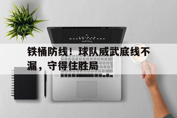 关于铁桶防线！球队威武底线不漏，守得住胜局的信息