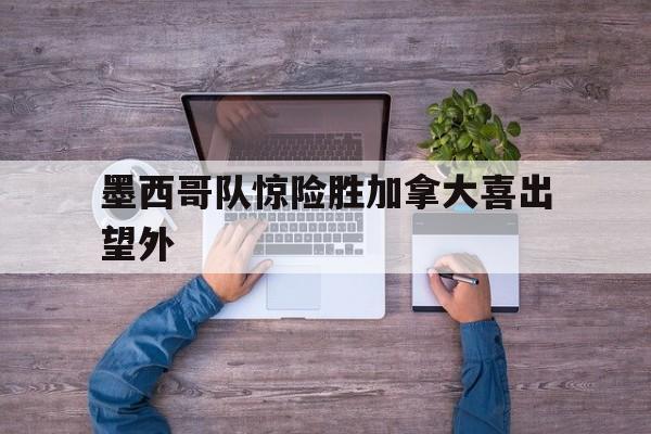 墨西哥队惊险胜加拿大喜出望外的简单介绍