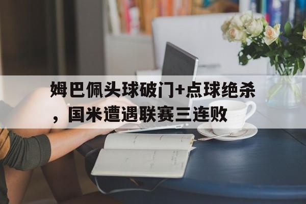 姆巴佩头球破门+点球绝杀，国米遭遇联赛三连败c罗点球破门跑到角球区庆祝时