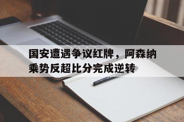 国安遭遇争议红牌，阿森纳乘势反超比分完成逆转