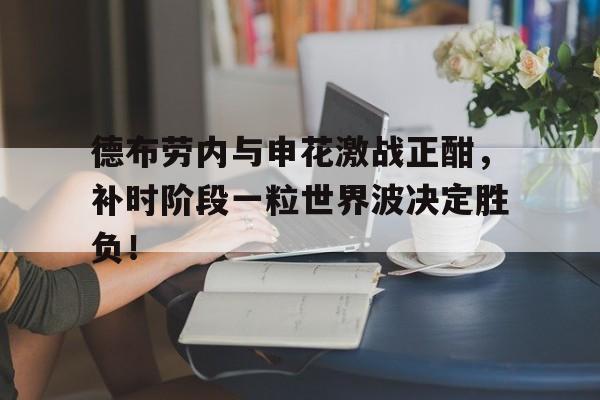 德布劳内与申花激战正酣，补时阶段一粒世界波决定胜负！