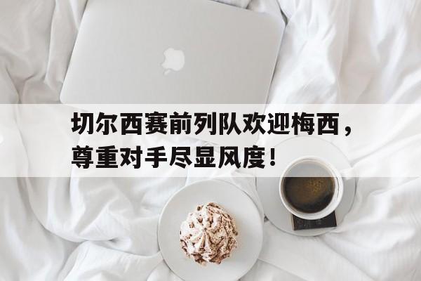切尔西赛前列队欢迎梅西，尊重对手尽显风度！
