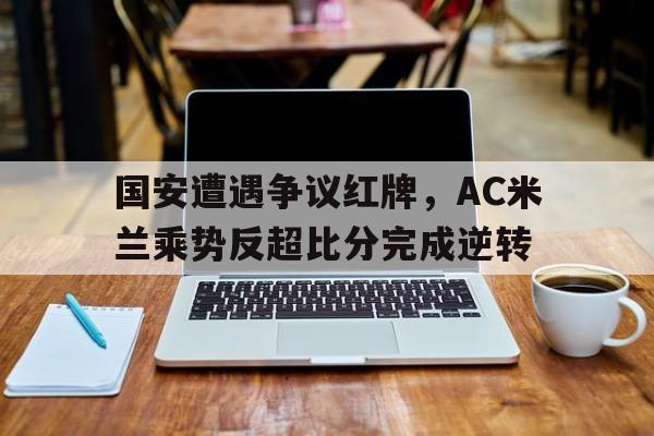 国安遭遇争议红牌，AC米兰乘势反超比分完成逆转